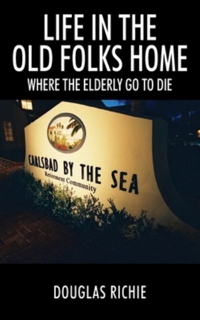 Life in the Old Folks Home: Where the Elderly Go to Die - Douglas Richie - Books - Outskirts Press - 9781977229373 - July 30, 2020