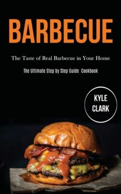 Barbecue: The Taste of Real Barbecue in Your Home (The Ultimate Step by Step Guide Cookbook) - Kyle Clark - Books - Darren Wilson - 9781989787373 - March 18, 2020