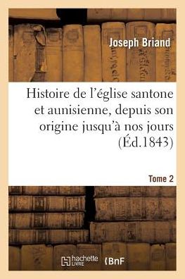 Cover for Joseph Briand · Histoire de l'Eglise Santone Et Aunisienne, Depuis Son Origine Jusqu'a Nos Jours. Tome 2 (Taschenbuch) (2017)