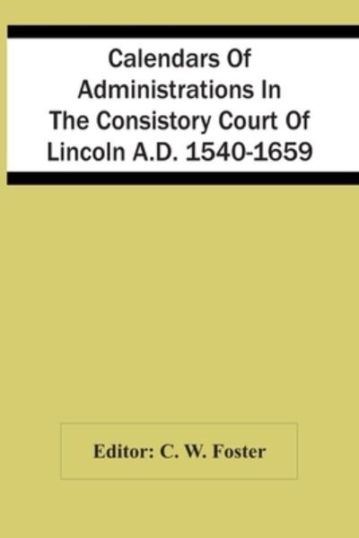 Cover for C W Foster · Calendars Of Administrations In The Consistory Court Of Lincoln A.D. 1540-1659 (Pocketbok) (2021)
