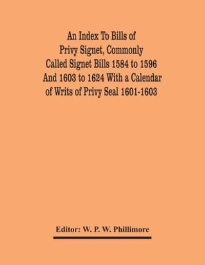 Cover for W P W Phillimore · An Index To Bills Of Privy Signet, Commonly Called Signet Bills 1584 To 1596 And 1603 To 1624 With A Calendar Of Writs Of Privy Seal 1601-1603 (Paperback Book) (2021)