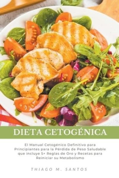 Cover for Thiago M Santos · Dieta Cetogenica: El Manual Cetogenico Definitivo para Principiantes para la Perdida de Peso Saludable que incluye 5+ Reglas de Oro y Recetas para Reiniciar su Metabolismo (Paperback Book) (2022)