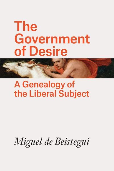 Cover for Miguel de Beistegui · The Government of Desire: A Genealogy of the Liberal Subject (Hardcover Book) (2018)