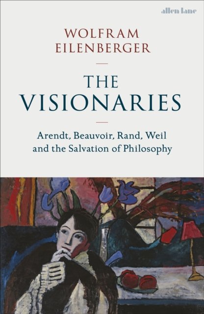 Cover for Wolfram Eilenberger · The Visionaries: Arendt, Beauvoir, Rand, Weil and the Salvation of Philosophy (Gebundenes Buch) (2023)