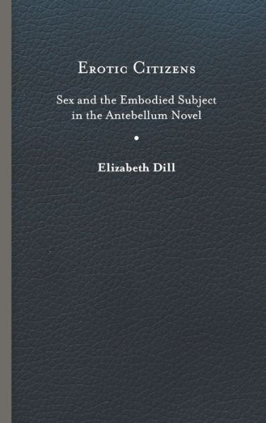 Cover for Elizabeth Dill · Erotic Citizens: Sex and the Embodied Subject in the Antebellum Novel (Gebundenes Buch) (2019)