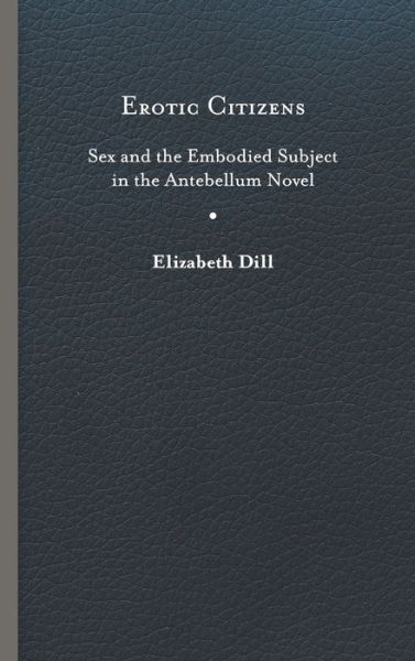 Cover for Elizabeth Dill · Erotic Citizens: Sex and the Embodied Subject in the Antebellum Novel (Gebundenes Buch) (2019)