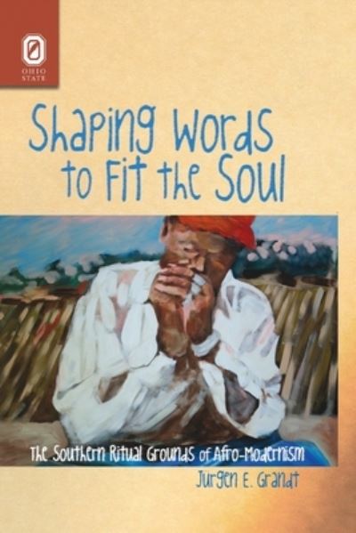 Shaping Words to Fit the Soul: The Southern Ritual Grounds of Afro-Modernism - Jurgen E Grandt - Books - Ohio State University Press - 9780814256374 - October 9, 2020