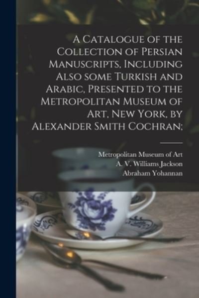 Cover for Abraham 1853-1925 Yohannan · A Catalogue of the Collection of Persian Manuscripts, Including Also Some Turkish and Arabic, Presented to the Metropolitan Museum of Art, New York, by Alexander Smith Cochran; (Pocketbok) (2021)