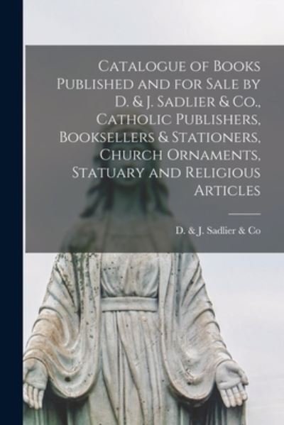 Catalogue of Books Published and for Sale by D. & J. Sadlier & Co., Catholic Publishers, Booksellers & Stationers, Church Ornaments, Statuary and Religious Articles [microform] - D & J Sadlier & Co - Books - Legare Street Press - 9781014305374 - September 9, 2021