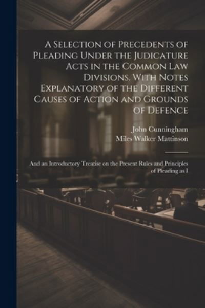 Cover for John Cunningham · Selection of Precedents of Pleading under the Judicature Acts in the Common Law Divisions. with Notes Explanatory of the Different Causes of Action and Grounds of Defence; and an Introductory Treatise on the Present Rules and Principles of Pleading As I (Book) (2023)