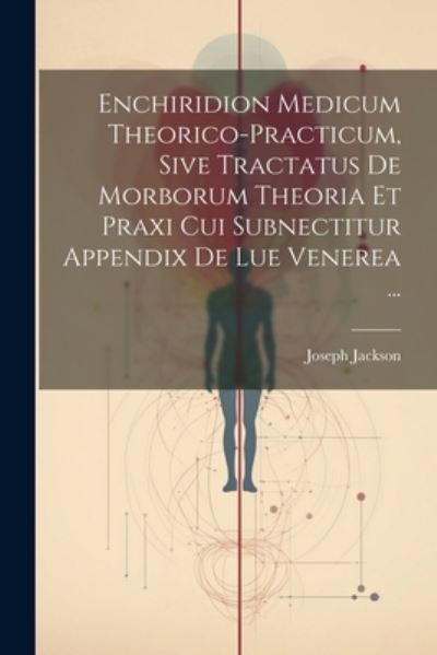 Enchiridion Medicum Theorico-Practicum, Sive Tractatus de Morborum Theoria et Praxi Cui Subnectitur Appendix de Lue Venerea ... - Joseph Jackson - Books - Creative Media Partners, LLC - 9781021529374 - July 18, 2023