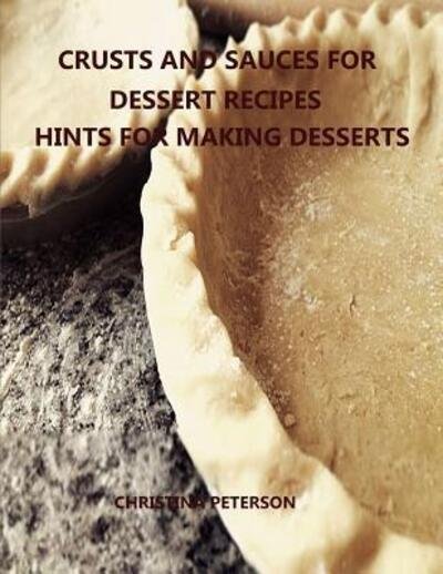 Cover for Christina Peterson · CRUSTS AND SAUCES FOR DESSERT RECIPES, HINTS FOR MAKING DESSERTS : Every title has space for notes, Different pastry for pie, cakes, cheesecake, Finishes for desserts and more (Taschenbuch) (2019)