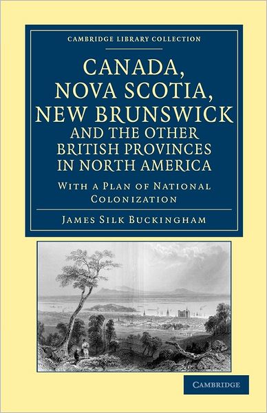 Cover for James Silk Buckingham · Canada, Nova Scotia, New Brunswick, and the Other British Provinces in North America: With a Plan of National Colonization - Cambridge Library Collection - North American History (Paperback Book) (2011)