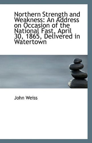 Cover for John Weiss · Northern Strength and Weakness: an Address on Occasion of the National Fast, April 30, 1865, Deliver (Paperback Book) (2009)