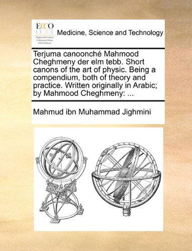 Cover for Mahmud Ibn Muhammad Jighmini · Terjuma Canoonché Mahmood Cheghmeny Der Elm Tebb. Short Canons of the Art of Physic. Being a Compendium, Both of Theory and Practice. Written Originally in Arabic; by Mahmood Cheghmeny: ... (Paperback Book) (2010)