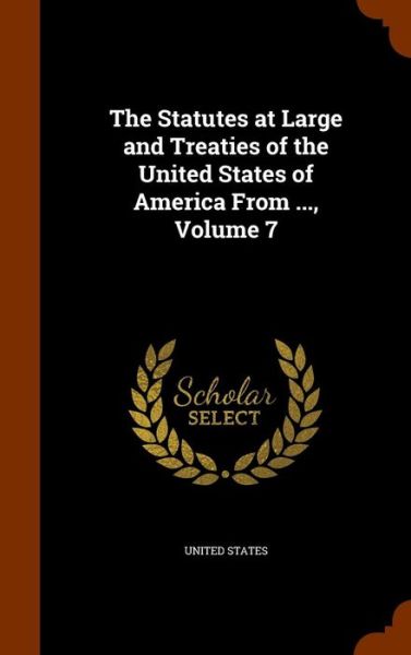 Cover for United States · The Statutes at Large and Treaties of the United States of America from ..., Volume 7 (Hardcover Book) (2015)