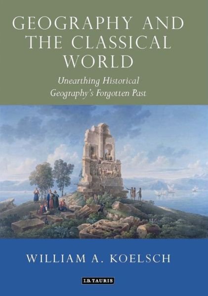 Cover for Koelsch, William A. (Clark University, USA) · Geography and the Classical World: Unearthing Historical Geography's Forgotten Past - Tauris Historical Geographical Series (Paperback Book) (2020)