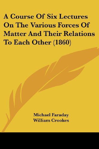 Cover for Michael Faraday · A Course of Six Lectures on the Various Forces of Matter and Their Relations to Each Other (1860) (Paperback Book) (2008)