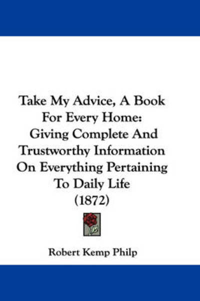 Cover for Robert Kemp Philp · Take My Advice, a Book for Every Home: Giving Complete and Trustworthy Information on Everything Pertaining to Daily Life (1872) (Paperback Book) (2008)