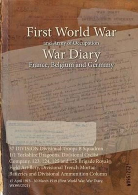 Cover for Wo95/2521 · 37 DIVISION Divisional Troops B Squadron 1/1 Yorkshire Dragoons, Divisional Cyclist Company, 123, 124, 125 and 126 Brigade Royal Field Artillery, Divisional Trench Mortar Batteries and Divisional Ammunition Column (Paperback Bog) (2015)