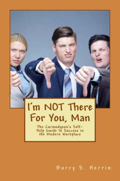 I'm Not There for You, Man: the Curmudgeon's Self-help Guide to Success in the Modern Workplace - Col Barry S Herrin - Bücher - Createspace - 9781500974374 - 13. November 2014