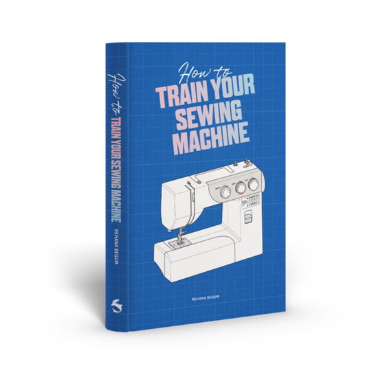 Rehana Begum · How to Train Your Sewing Machine (Inbunden Bok) (2024)