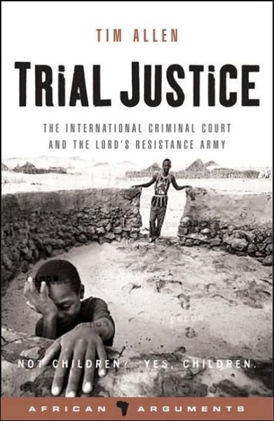 Trial Justice: The International Criminal Court and the Lord's Resistance Army - African Arguments - Tim Allen - Książki - Bloomsbury Publishing PLC - 9781842777374 - 1 marca 2006