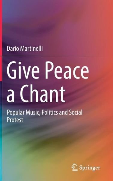 Dario Martinelli · Give Peace a Chant: Popular Music, Politics and Social Protest (Hardcover Book) [1st ed. 2017 edition] (2017)