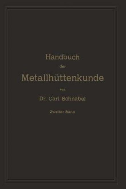 Cover for Carl Schnabel · Handbuch Der Metallhuttenkunde: Zweiter Band. Zink -- Cadmium -- Quecksilber -- Wismuth -- Zinn -- Antimon -- Arsen -- Nickel -- Kobalt -- Platin -- Alumumium (Paperback Book) [Softcover Reprint of the Original 1st 1904 edition] (1904)