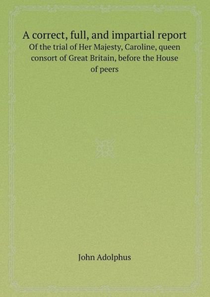 Cover for John Adolphus · A Correct, Full, and Impartial Report of the Trial of Her Majesty, Caroline, Queen Consort of Great Britain, Before the House of Peers (Paperback Book) (2013)