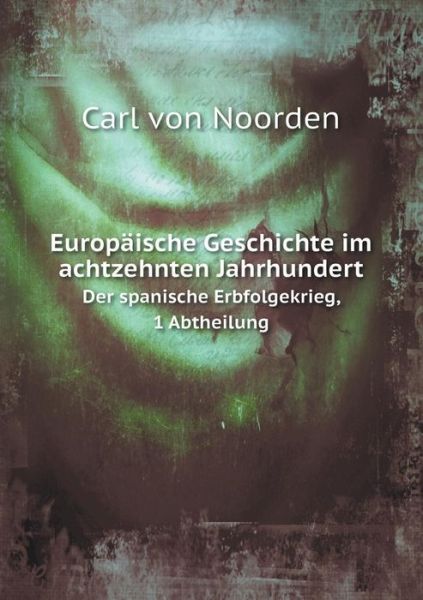 Cover for Carl Von Noorden · Europäische Geschichte Im Achtzehnten Jahrhundert Der Spanische Erbfolgekrieg, 1 Abtheilung (Paperback Book) [German edition] (2014)