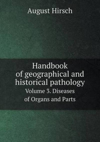 Cover for August Hirsch · Handbook of Geographical and Historical Pathology Volume 3. Diseases of Organs and Parts (Paperback Book) (2015)