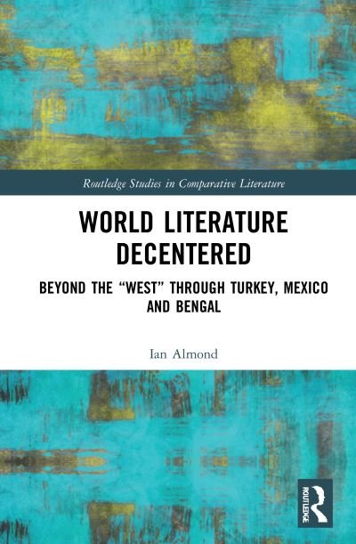 Cover for Ian Almond · World Literature Decentered: Beyond the “West” through Turkey, Mexico and Bengal - Routledge Studies in Comparative Literature (Hardcover Book) (2021)