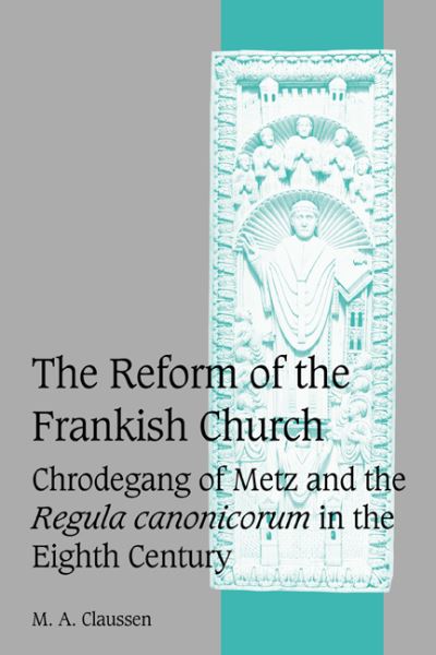 Cover for Claussen, M. A. (University of San Francisco) · The Reform of the Frankish Church: Chrodegang of Metz and the Regula canonicorum in the Eighth Century - Cambridge Studies in Medieval Life and Thought: Fourth Series (Paperback Book) (2008)