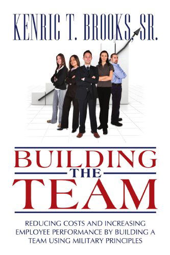 Cover for Kenric T. Brooks Sr. · Building the Team: Reducing Costs and Increasing Employee Performance by Building a Team Using Military Principles (Paperback Book) (2009)