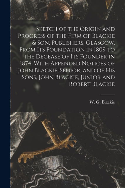 Cover for W G (Walter Graham) 1816- Blackie · Sketch of the Origin and Progress of the Firm of Blackie &amp; Son, Publishers, Glasgow, From Its Foundation in 1809 to the Decease of Its Founder in 1874. With Appended Notices of John Blackie, Senior, and of His Sons, John Blackie, Junior and Robert Blackie (Paperback Book) (2021)