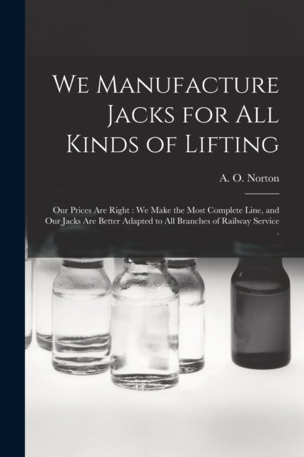 Cover for A O Norton (Firm) · We Manufacture Jacks for All Kinds of Lifting [microform] (Pocketbok) (2021)