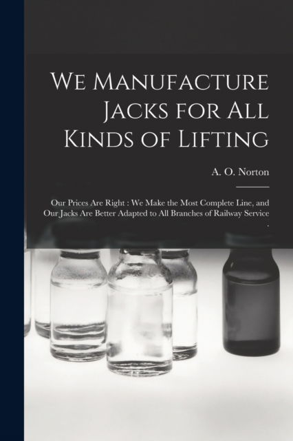 Cover for A O Norton (Firm) · We Manufacture Jacks for All Kinds of Lifting [microform] (Paperback Book) (2021)