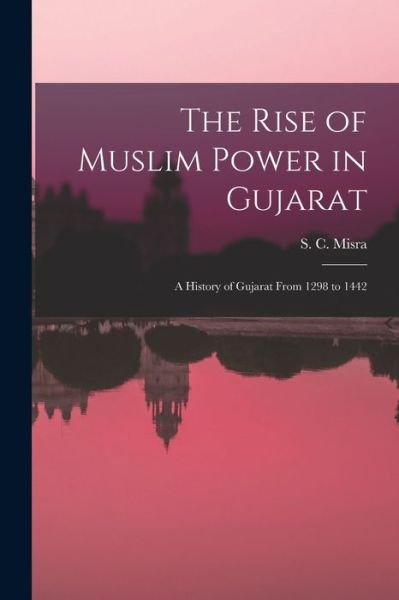 Cover for S C (Satish Chandra) 1925- Misra · The Rise of Muslim Power in Gujarat; a History of Gujarat From 1298 to 1442 (Taschenbuch) (2021)