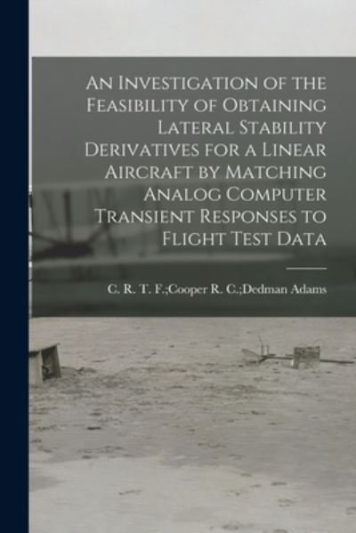 Cover for R C Dedman T F Cooper Adams · An Investigation of the Feasibility of Obtaining Lateral Stability Derivatives for a Linear Aircraft by Matching Analog Computer Transient Responses to Flight Test Data (Paperback Book) (2021)