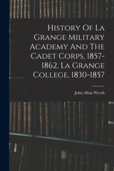 Cover for John Allan Wyeth · History Of La Grange Military Academy And The Cadet Corps, 1857-1862, La Grange College, 1830-1857 (Paperback Book) (2022)