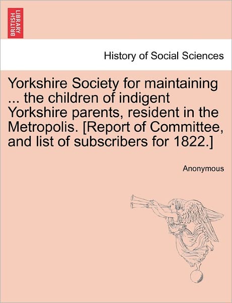 Cover for Anonymous · Yorkshire Society for Maintaining ... the Children of Indigent Yorkshire Parents, Resident in the Metropolis. [report of Committee, and List of Subscr (Paperback Book) (2011)