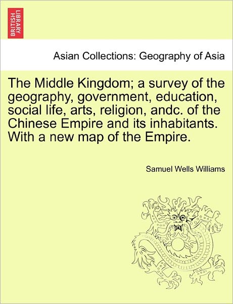 Cover for Samuel Wells Williams · The Middle Kingdom; A Survey of the Geography, Government, Education, Social Life, Arts, Religion, Andc. of the Chinese Empire and Its Inhabitants. with a New Map of the Empire. (Paperback Book) (2011)