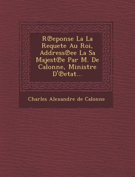 R Eponse La La Requete Au Roi, Address Ee La Sa Majest E Par M. De Calonne, Ministre D' Etat... - Charles Alexandre De Calonne - Livros - Saraswati Press - 9781249955375 - 1 de outubro de 2012