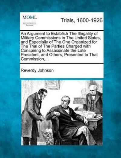 Cover for Reverdy Johnson · An Argument to Establish the Illegality of Military Commissions in the United States, and Especially of the One Organized for the Trial of the Parties Ch (Paperback Book) (2012)