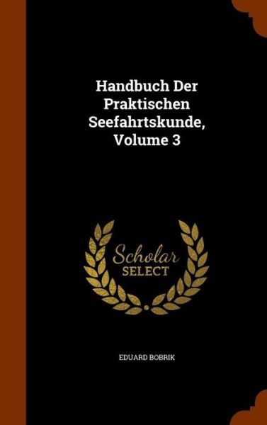 Cover for Eduard Bobrik · Handbuch Der Praktischen Seefahrtskunde, Volume 3 (Hardcover Book) (2015)