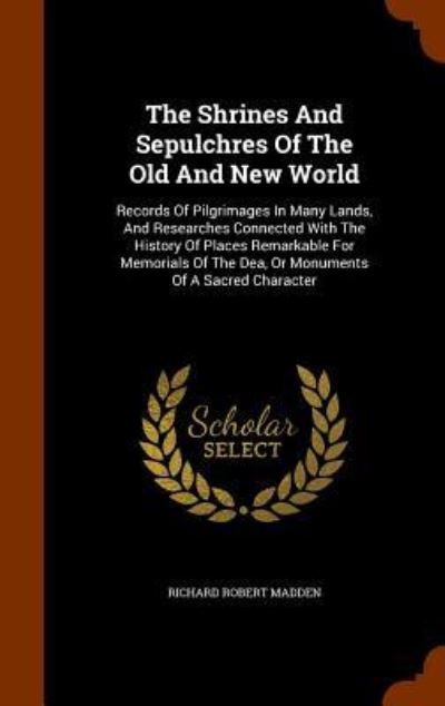 The Shrines and Sepulchres of the Old and New World - Richard Robert Madden - Books - Arkose Press - 9781345815375 - November 2, 2015