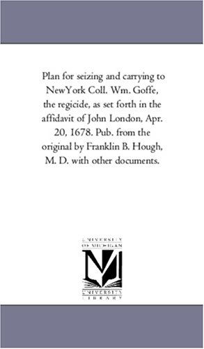 Plan for Seizing and Carrying to Newyork Coll. Wm. Goffe, the Regicide, As Set Forth in the Affidavit of John London, Apr. 20, 1678. Pub. from the ... B. Hough, M. D. with Other Documents. - Michigan Historical Reprint Series - Books - Scholarly Publishing Office, University  - 9781418191375 - August 19, 2011