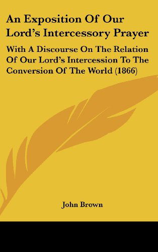 Cover for John Brown · An Exposition of Our Lord's Intercessory Prayer: with a Discourse on the Relation of Our Lord's Intercession to the Conversion of the World (1866) (Hardcover Book) (2008)