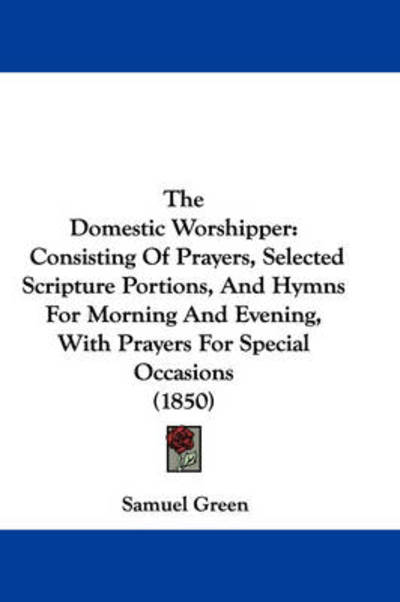 Cover for Samuel Green · The Domestic Worshipper: Consisting of Prayers, Selected Scripture Portions, and Hymns for Morning and Evening, with Prayers for Special Occasi (Paperback Book) (2008)